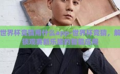 世界杯竞猜用什么app-世界杯竞猜，解锁观赛新乐趣的智能应用