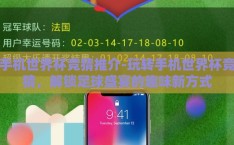 手机世界杯竞猜推介-玩转手机世界杯竞猜，解锁足球盛宴的趣味新方式