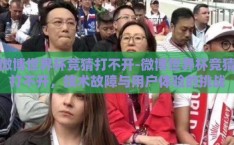 微博世界杯竞猜打不开-微博世界杯竞猜打不开，技术故障与用户体验的挑战