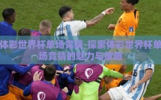 体彩世界杯单场竞猜-探索体彩世界杯单场竞猜的魅力与策略