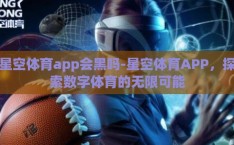 星空体育app会黑吗-星空体育APP，探索数字体育的无限可能