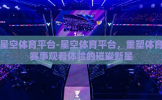 星空体育平台-星空体育平台，重塑体育赛事观看体验的璀璨新星