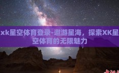 xk星空体育登录-遨游星海，探索XK星空体育的无限魅力