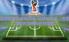 篮球世界杯去哪竞猜-篮球世界杯，竞猜之旅的激情与智慧碰撞
