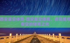西安星空体育-西安星空体育，点亮城市夜空的体育之光
