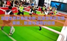 足球世界杯竞猜分析-足球世界杯竞猜，策略、数据与激情的碰撞