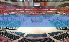 星空综合体育馆在哪里-探索星空综合体育馆的璀璨之地