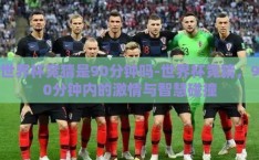 世界杯竞猜是90分钟吗-世界杯竞猜，90分钟内的激情与智慧碰撞
