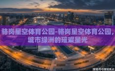 骆岗星空体育公园-骆岗星空体育公园，城市绿洲的璀璨星光