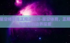 星空体育是正规还是仿-星空体育，正规与仿制的边界探索