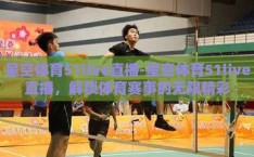 星空体育51live直播-星空体育51live直播，解锁体育赛事的无限精彩