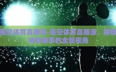 星空体育直播源-星空体育直播源，解锁体育赛事的全新视角