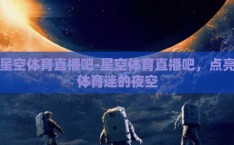 星空体育直播吧-星空体育直播吧，点亮体育迷的夜空