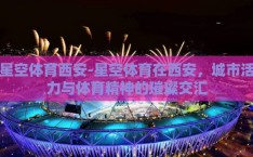 星空体育西安-星空体育在西安，城市活力与体育精神的璀璨交汇