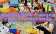 世界杯竞猜官网首v98 tv-世界杯竞猜新体验，首V98 TV官方平台揭秘