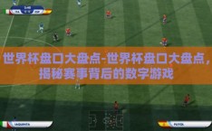 世界杯盘口大盘点-世界杯盘口大盘点，揭秘赛事背后的数字游戏