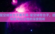 星空体育台子黑不黑-星空体育台子，透明度与公正性的深度剖析