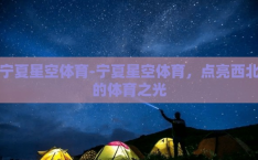 宁夏星空体育-宁夏星空体育，点亮西北的体育之光