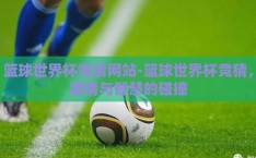 篮球世界杯竞猜网站-篮球世界杯竞猜，激情与智慧的碰撞