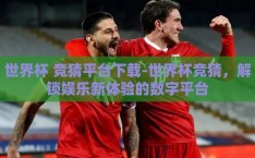 世界杯 竞猜平台下载-世界杯竞猜，解锁娱乐新体验的数字平台
