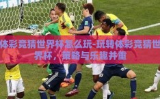 体彩竞猜世界杯怎么玩-玩转体彩竞猜世界杯，策略与乐趣并重