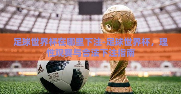 足球世界杯在哪里下注-足球世界杯，理性观赛与合法下注指南