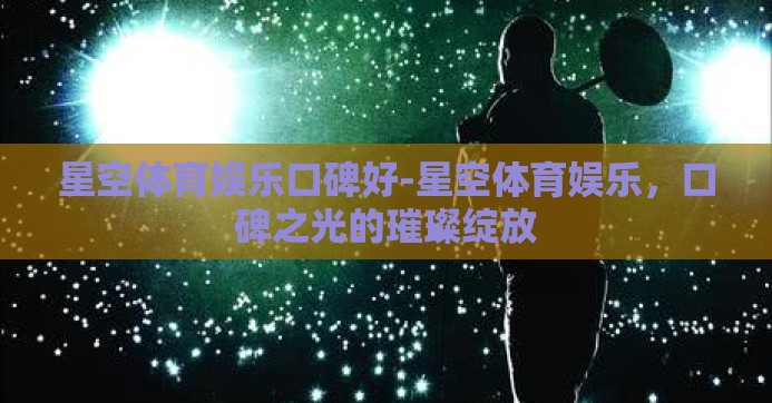星空体育娱乐口碑好-星空体育娱乐，口碑之光的璀璨绽放