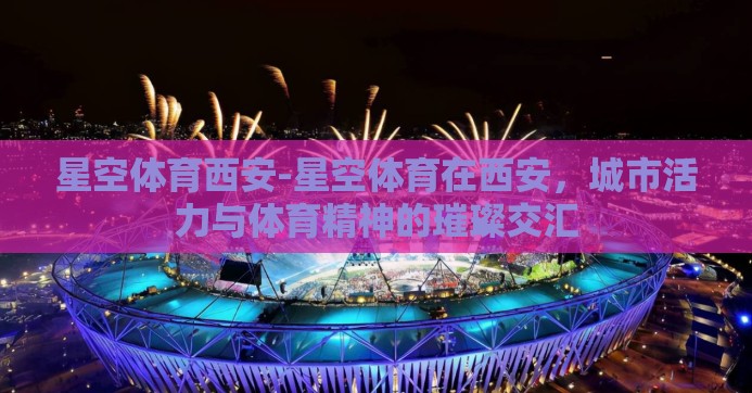 星空体育西安-星空体育在西安，城市活力与体育精神的璀璨交汇