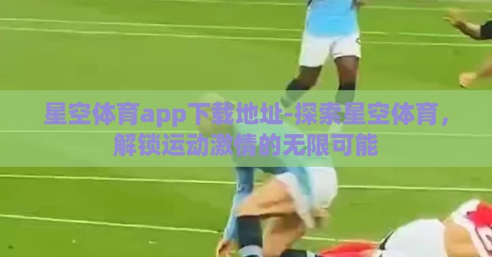 星空体育app下载地址-探索星空体育，解锁运动激情的无限可能