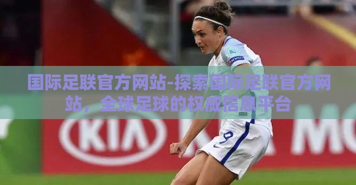 国际足联官方网站-探索国际足联官方网站，全球足球的权威信息平台