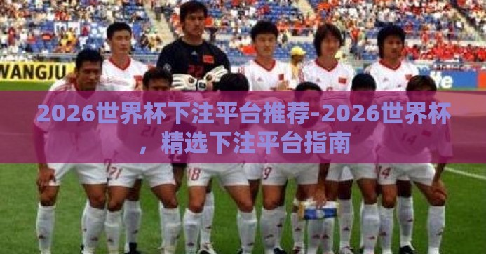 2026世界杯下注平台推荐-2026世界杯,精选下注平台指南 2026世界杯下注平台推荐-2026世界杯,精选下注平台指南