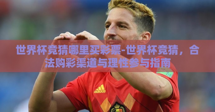世界杯竞猜哪里买彩票-世界杯竞猜,合法购彩渠道与理性参与指南 世界杯竞猜哪里买彩票-世界杯竞猜,合法购彩渠道与理性参与指南