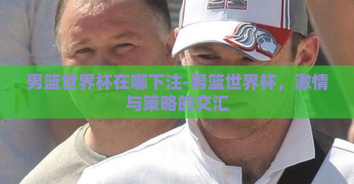 男篮世界杯在哪下注-男篮世界杯，激情与策略的交汇