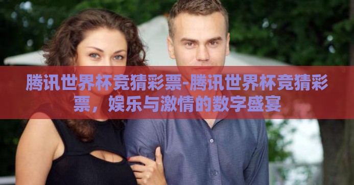 腾讯世界杯竞猜彩票-腾讯世界杯竞猜彩票，娱乐与激情的数字盛宴