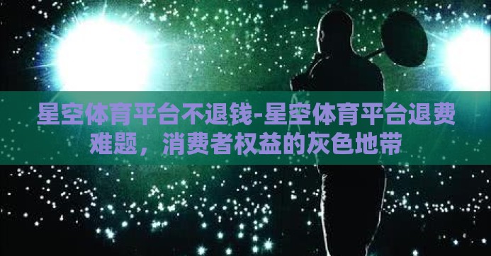 星空体育平台不退钱-星空体育平台退费难题，消费者权益的灰色地带