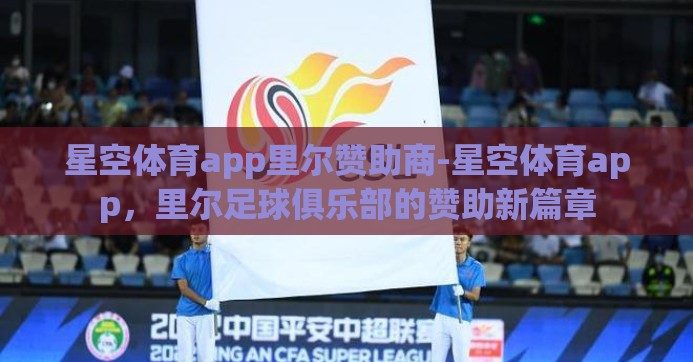 星空体育app里尔赞助商-星空体育app,里尔足球俱乐部的赞助新篇章 星空体育app里尔赞助商-星空体育app,里尔足球俱乐部的赞助新篇章