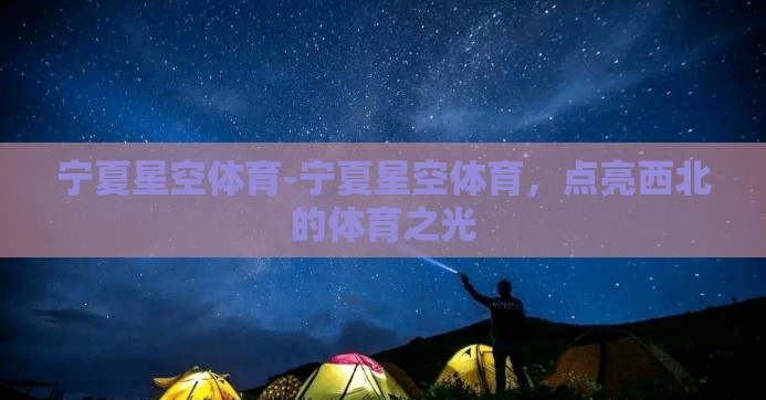 宁夏星空体育-宁夏星空体育,点亮西北的体育之光 宁夏星空体育-宁夏星空体育,点亮西北的体育之光