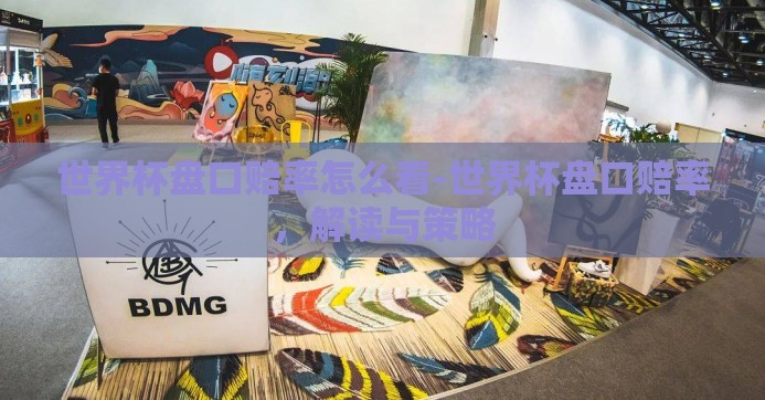 世界杯盘口赔率怎么看-世界杯盘口赔率，解读与策略