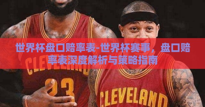 世界杯盘口赔率表-世界杯赛事，盘口赔率表深度解析与策略指南
