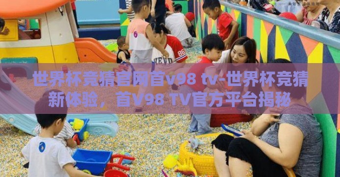 世界杯竞猜官网首v98 tv-世界杯竞猜新体验,首V98 TV官方平台揭秘 世界杯竞猜官网首v98 tv-世界杯竞猜新体验,首V98 TV官方平台揭秘