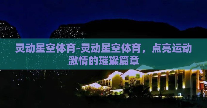 灵动星空体育-灵动星空体育，点亮运动激情的璀璨篇章