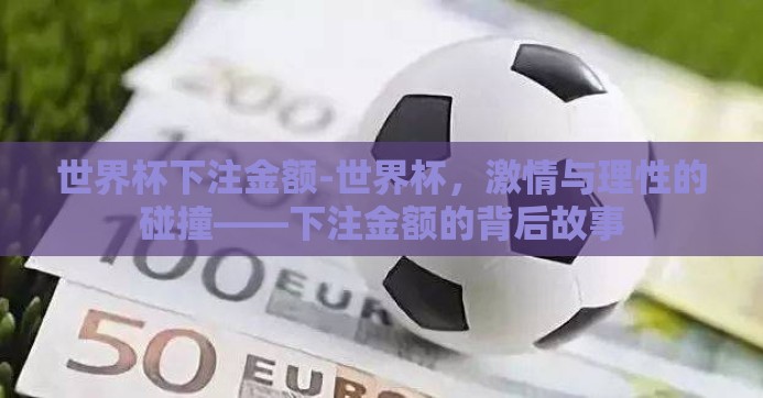 世界杯下注金额-世界杯，激情与理性的碰撞——下注金额的背后故事