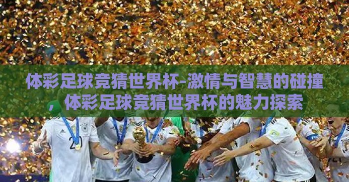 体彩足球竞猜世界杯-激情与智慧的碰撞,体彩足球竞猜世界杯的魅力探索 体彩足球竞猜世界杯-激情与智慧的碰撞,体彩足球竞猜世界杯的魅力探索