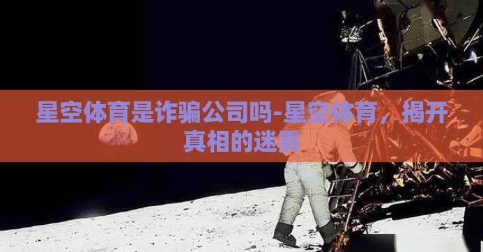 星空体育是诈骗公司吗-星空体育，揭开真相的迷雾