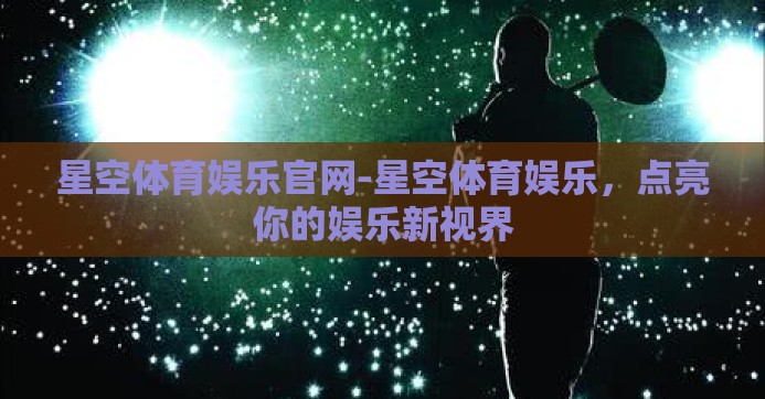 星空体育娱乐官网-星空体育娱乐,点亮你的娱乐新视界 星空体育娱乐官网-星空体育娱乐,点亮你的娱乐新视界