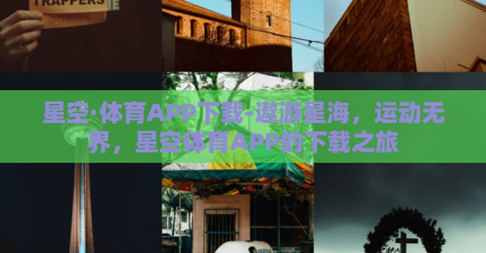 星空·体育APP下载-遨游星海，运动无界，星空体育APP的下载之旅
