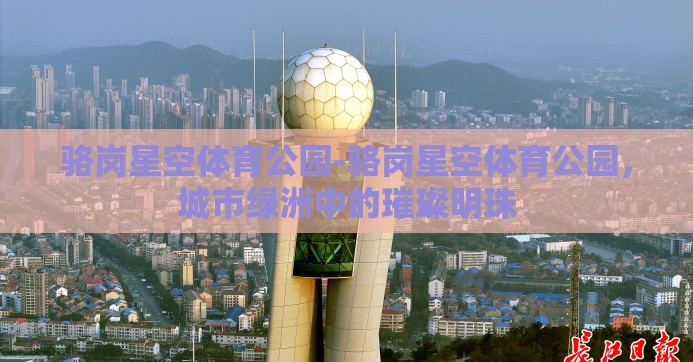 骆岗星空体育公园-骆岗星空体育公园,城市绿洲中的璀璨明珠 骆岗星空体育公园-骆岗星空体育公园,城市绿洲中的璀璨明珠