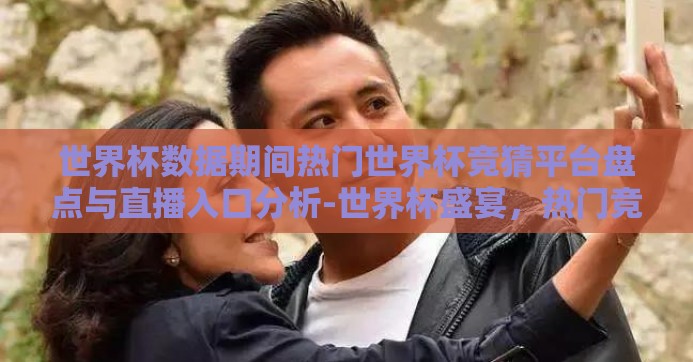 世界杯数据期间热门世界杯竞猜平台盘点与直播入口分析-世界杯盛宴，热门竞猜平台与直播入口深度剖析