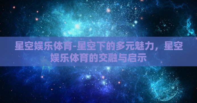 星空娱乐体育-星空下的多元魅力，星空娱乐体育的交融与启示