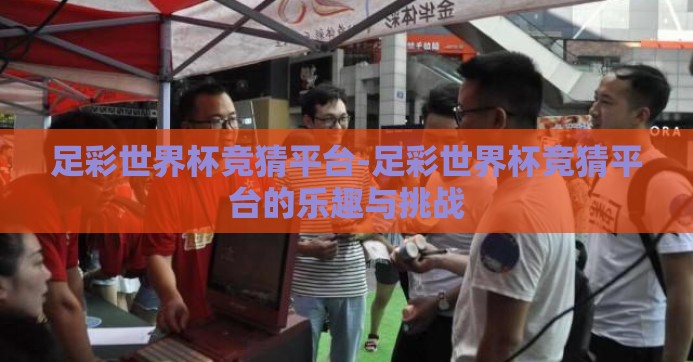 足彩世界杯竞猜平台-足彩世界杯竞猜平台的乐趣与挑战 足彩世界杯竞猜平台-足彩世界杯竞猜平台的乐趣与挑战